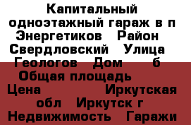 Капитальный одноэтажный гараж в п Энергетиков › Район ­ Свердловский › Улица ­ Геологов › Дом ­ 28 б › Общая площадь ­ 30 › Цена ­ 450 000 - Иркутская обл., Иркутск г. Недвижимость » Гаражи   
